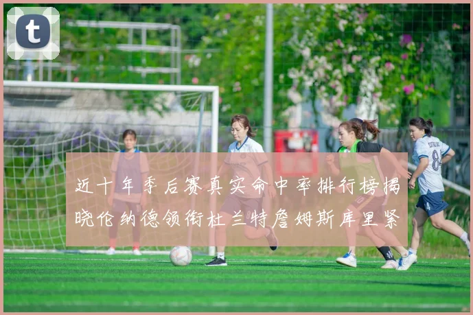 近十年季后赛真实命中率排行榜揭晓伦纳德领衔杜兰特詹姆斯库里紧随其后