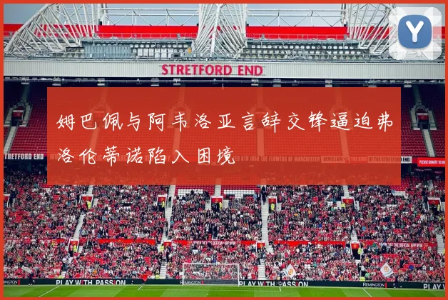 姆巴佩与阿韦洛亚言辞交锋逼迫弗洛伦蒂诺陷入困境