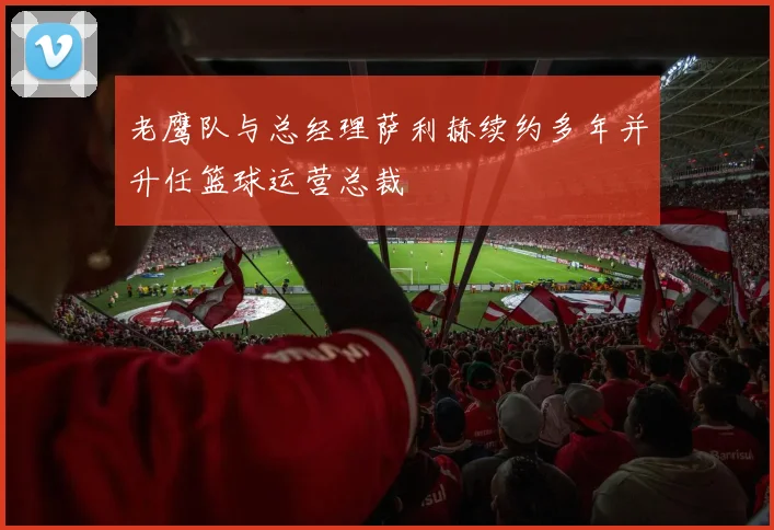 老鹰队与总经理萨利赫续约多年并升任篮球运营总裁