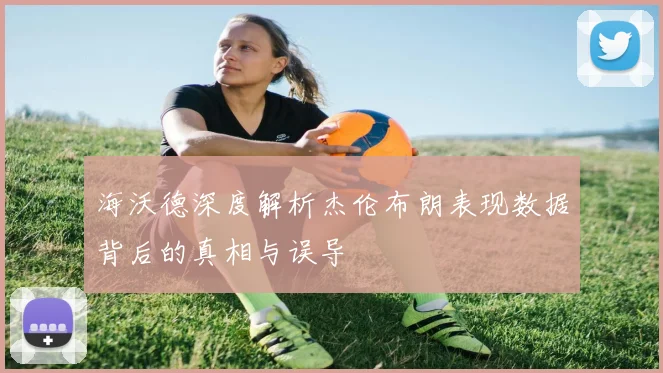 海沃德深度解析杰伦布朗表现数据背后的真相与误导