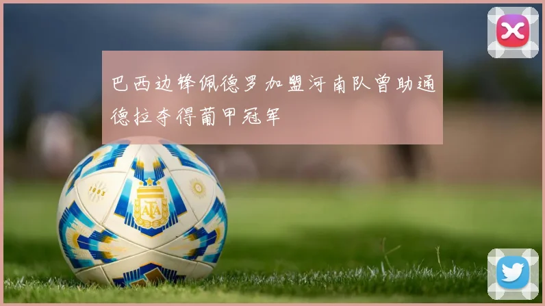 巴西边锋佩德罗加盟河南队曾助通德拉夺得葡甲冠军