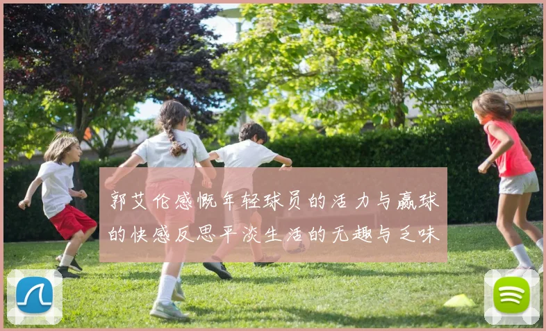 郭艾伦感慨年轻球员的活力与赢球的快感反思平淡生活的无趣与乏味