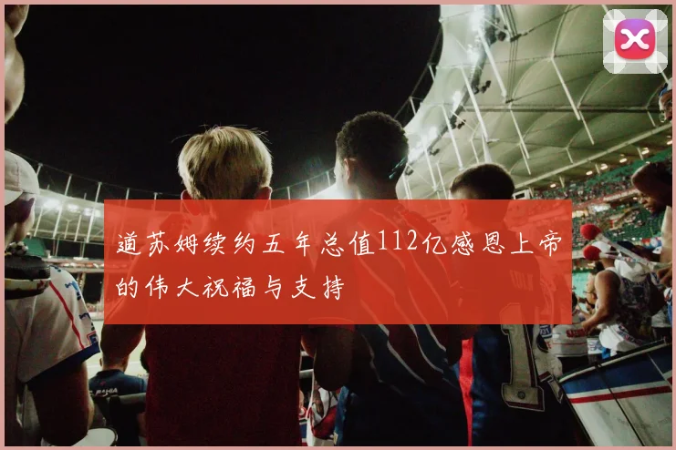 道苏姆续约五年总值112亿感恩上帝的伟大祝福与支持