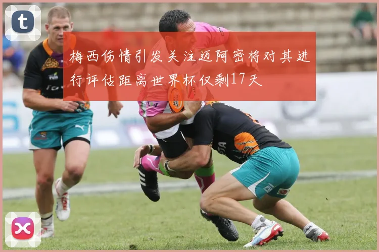梅西伤情引发关注迈阿密将对其进行评估距离世界杯仅剩17天