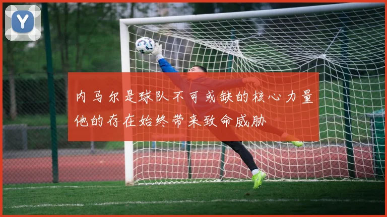 内马尔是球队不可或缺的核心力量他的存在始终带来致命威胁