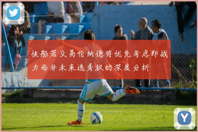 快船若交易伦纳德将优先考虑即战力而非未来选秀权的深度分析