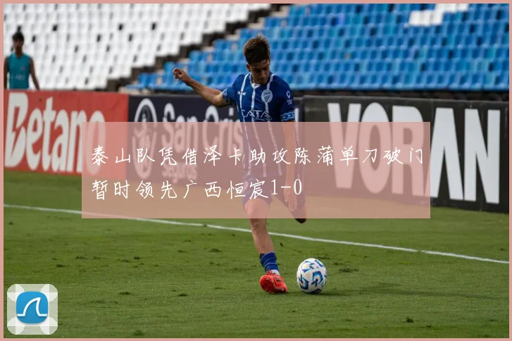 泰山队凭借泽卡助攻陈蒲单刀破门暂时领先广西恒宸1-0