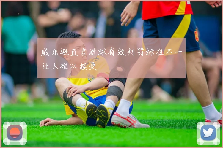 威尔逊直言进球有效判罚标准不一让人难以接受