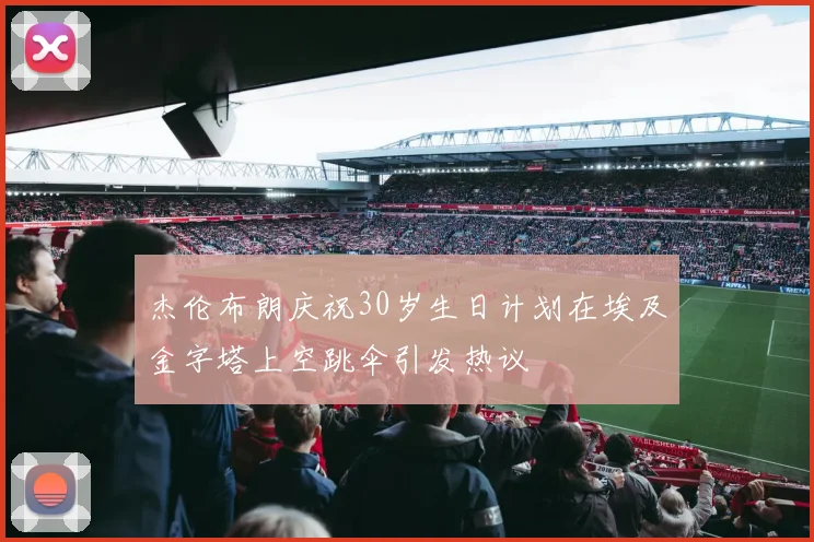 杰伦布朗庆祝30岁生日计划在埃及金字塔上空跳伞引发热议