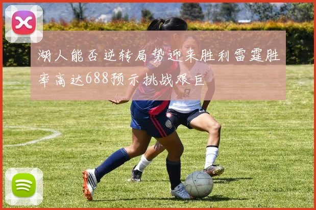 湖人能否逆转局势迎来胜利雷霆胜率高达688预示挑战艰巨