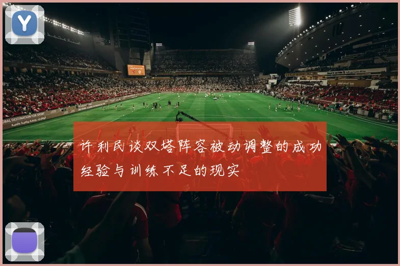 许利民谈双塔阵容被动调整的成功经验与训练不足的现实
