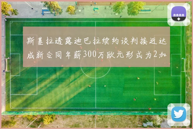 斯基拉透露迪巴拉续约谈判接近达成新合同年薪300万欧元形式为2加1