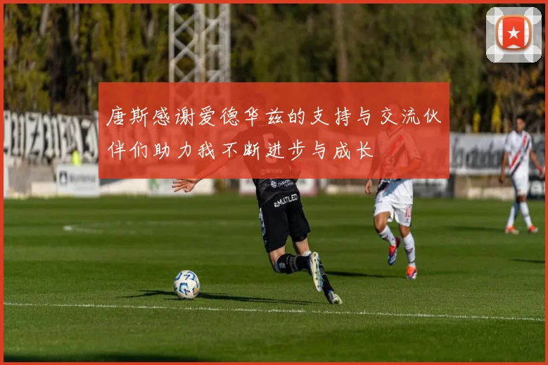唐斯感谢爱德华兹的支持与交流伙伴们助力我不断进步与成长