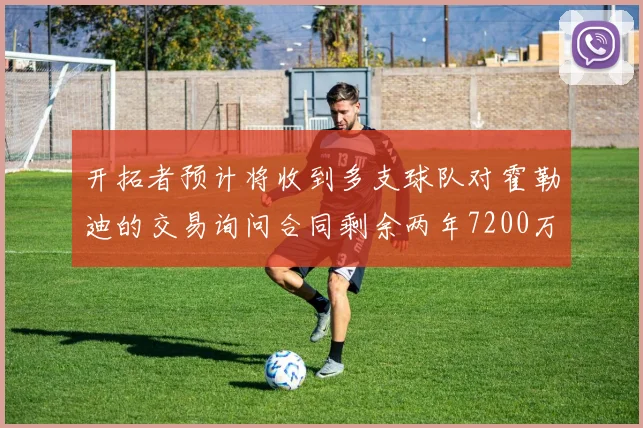 开拓者预计将收到多支球队对霍勒迪的交易询问合同剩余两年7200万