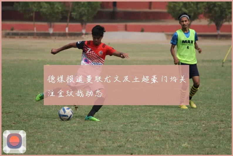 德媒报道曼联尤文及土超豪门均关注金玟哉动态